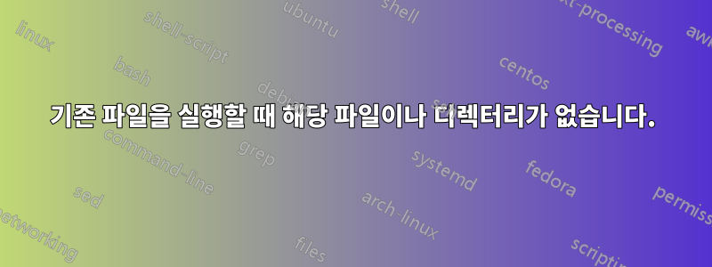 기존 파일을 실행할 때 해당 파일이나 디렉터리가 없습니다.