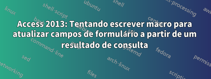 Access 2013: Tentando escrever macro para atualizar campos de formulário a partir de um resultado de consulta