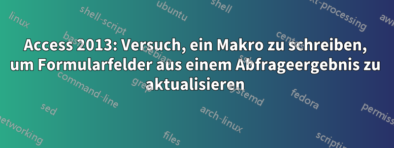 Access 2013: Versuch, ein Makro zu schreiben, um Formularfelder aus einem Abfrageergebnis zu aktualisieren