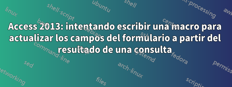 Access 2013: intentando escribir una macro para actualizar los campos del formulario a partir del resultado de una consulta