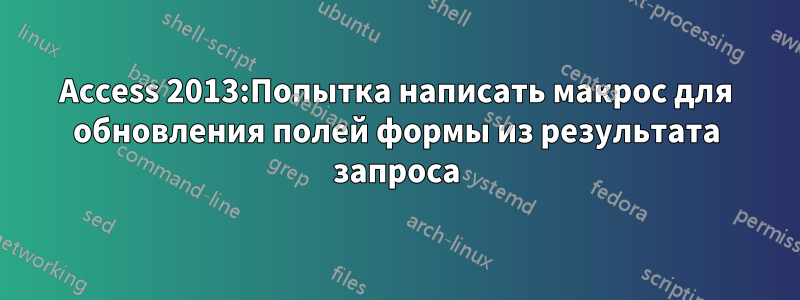 Access 2013:Попытка написать макрос для обновления полей формы из результата запроса