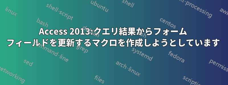 Access 2013:クエリ結果からフォーム フィールドを更新するマクロを作成しようとしています