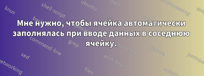 Мне нужно, чтобы ячейка автоматически заполнялась при вводе данных в соседнюю ячейку.