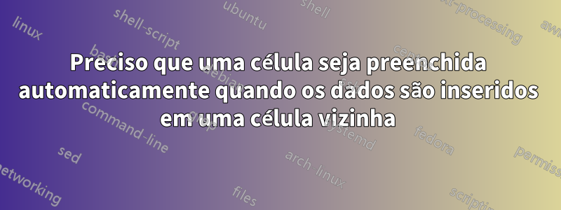 Preciso que uma célula seja preenchida automaticamente quando os dados são inseridos em uma célula vizinha