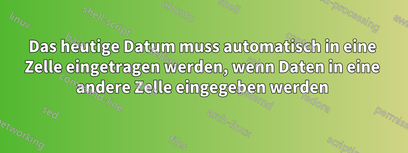 Das heutige Datum muss automatisch in eine Zelle eingetragen werden, wenn Daten in eine andere Zelle eingegeben werden