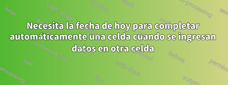 Necesita la fecha de hoy para completar automáticamente una celda cuando se ingresan datos en otra celda