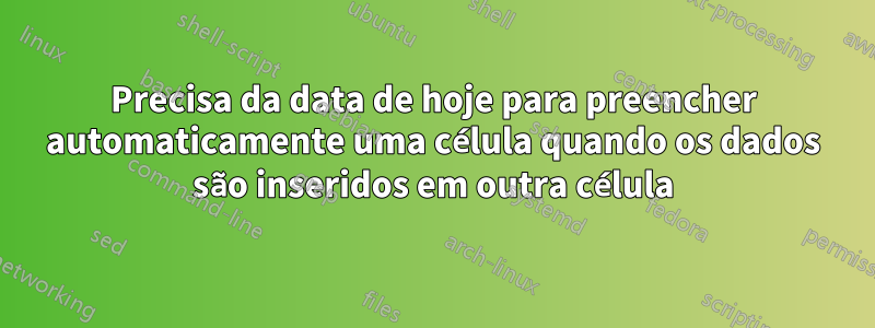 Precisa da data de hoje para preencher automaticamente uma célula quando os dados são inseridos em outra célula