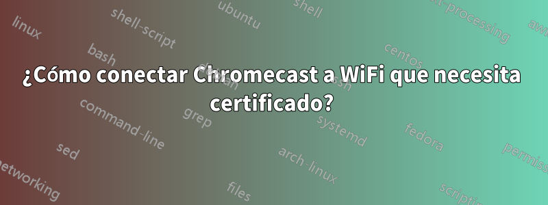 ¿Cómo conectar Chromecast a WiFi que necesita certificado?