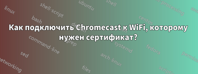 Как подключить Chromecast к WiFi, которому нужен сертификат?