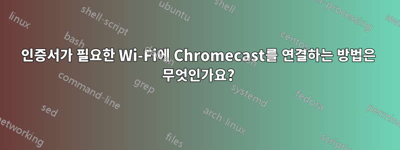 인증서가 필요한 Wi-Fi에 Chromecast를 연결하는 방법은 무엇인가요?