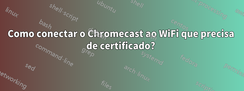 Como conectar o Chromecast ao WiFi que precisa de certificado?