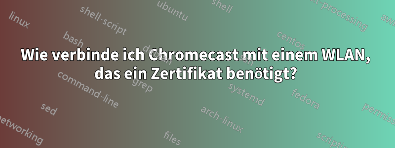 Wie verbinde ich Chromecast mit einem WLAN, das ein Zertifikat benötigt?