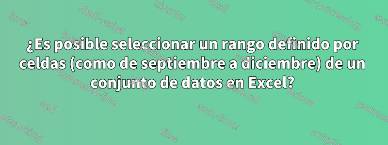 ¿Es posible seleccionar un rango definido por celdas (como de septiembre a diciembre) de un conjunto de datos en Excel?