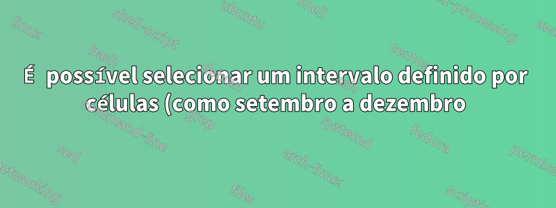 É possível selecionar um intervalo definido por células (como setembro a dezembro) de um conjunto de dados no Excel?