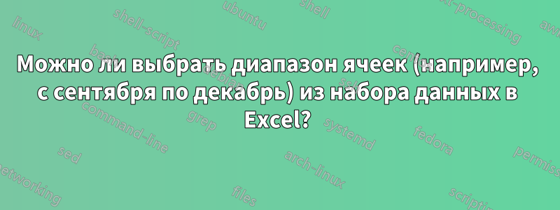 Можно ли выбрать диапазон ячеек (например, с сентября по декабрь) из набора данных в Excel?