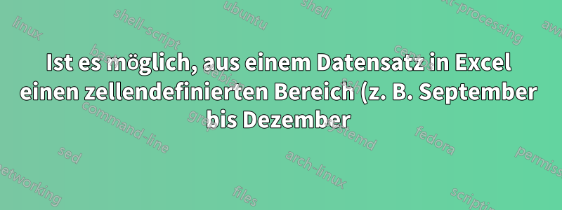Ist es möglich, aus einem Datensatz in Excel einen zellendefinierten Bereich (z. B. September bis Dezember) auszuwählen?