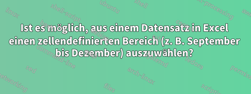 Ist es möglich, aus einem Datensatz in Excel einen zellendefinierten Bereich (z. B. September bis Dezember) auszuwählen?