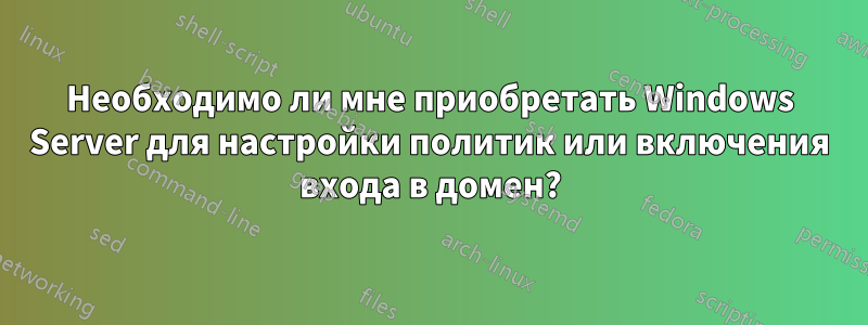 Необходимо ли мне приобретать Windows Server для настройки политик или включения входа в домен?