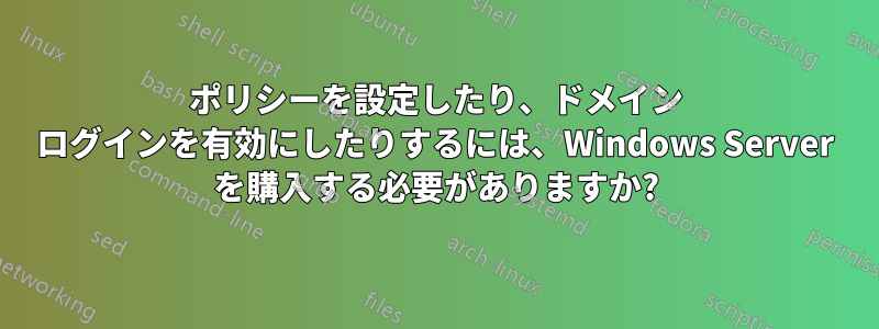 ポリシーを設定したり、ドメイン ログインを有効にしたりするには、Windows Server を購入する必要がありますか?