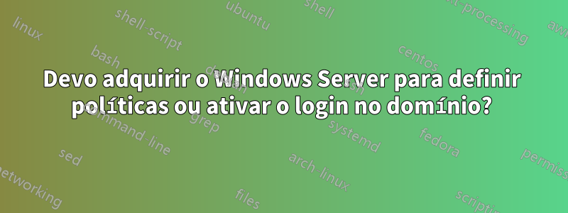 Devo adquirir o Windows Server para definir políticas ou ativar o login no domínio?