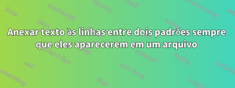 Anexar texto às linhas entre dois padrões sempre que eles aparecerem em um arquivo