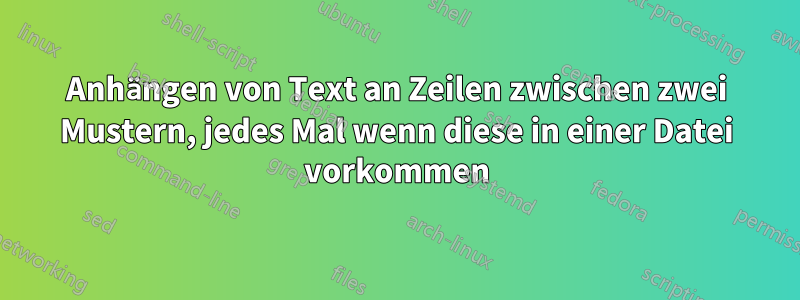 Anhängen von Text an Zeilen zwischen zwei Mustern, jedes Mal wenn diese in einer Datei vorkommen