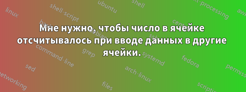 Мне нужно, чтобы число в ячейке отсчитывалось при вводе данных в другие ячейки.