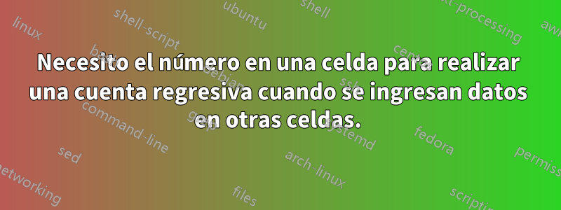 Necesito el número en una celda para realizar una cuenta regresiva cuando se ingresan datos en otras celdas.