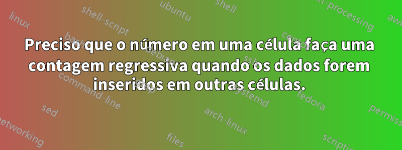 Preciso que o número em uma célula faça uma contagem regressiva quando os dados forem inseridos em outras células.