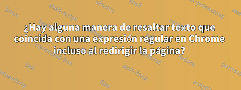 ¿Hay alguna manera de resaltar texto que coincida con una expresión regular en Chrome incluso al redirigir la página?