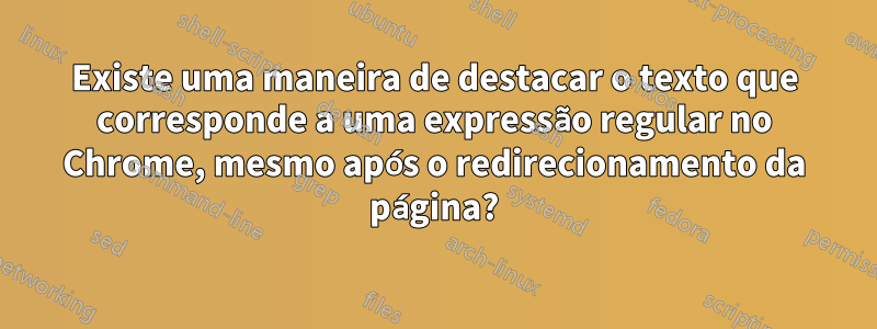 Existe uma maneira de destacar o texto que corresponde a uma expressão regular no Chrome, mesmo após o redirecionamento da página?