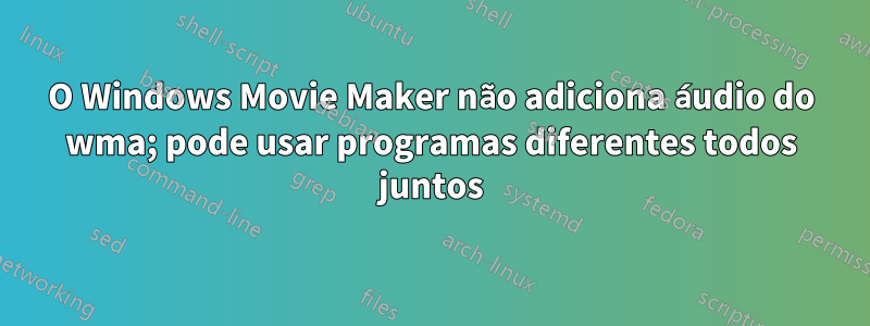 O Windows Movie Maker não adiciona áudio do wma; pode usar programas diferentes todos juntos