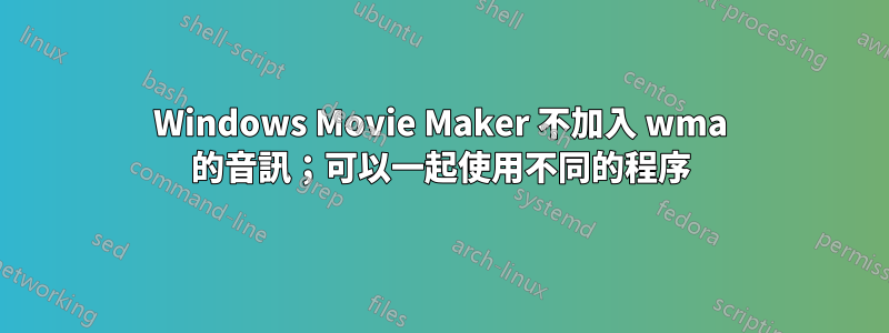 Windows Movie Maker 不加入 wma 的音訊；可以一起使用不同的程序