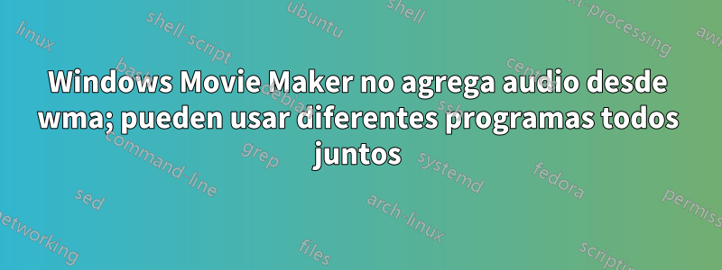 Windows Movie Maker no agrega audio desde wma; pueden usar diferentes programas todos juntos