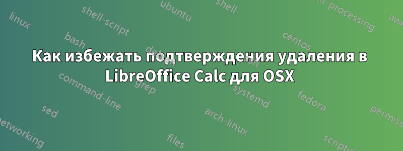 Как избежать подтверждения удаления в LibreOffice Calc для OSX