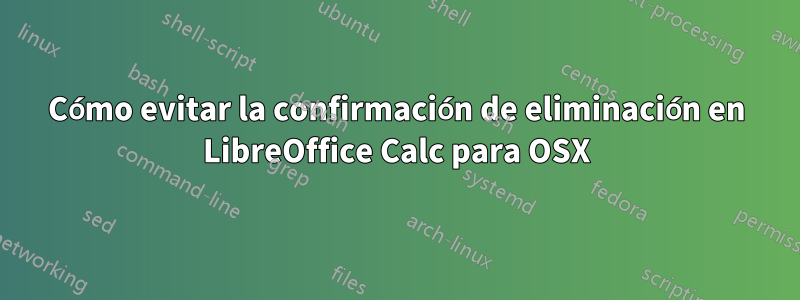 Cómo evitar la confirmación de eliminación en LibreOffice Calc para OSX