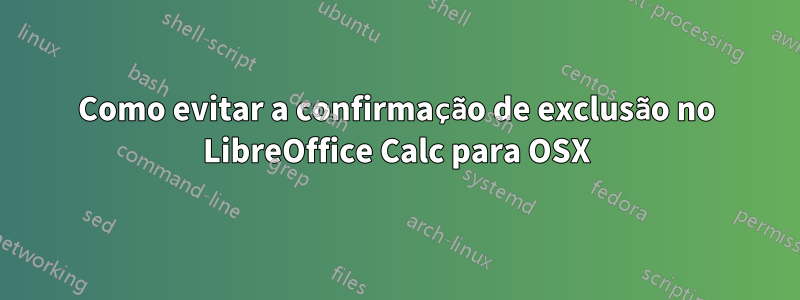 Como evitar a confirmação de exclusão no LibreOffice Calc para OSX