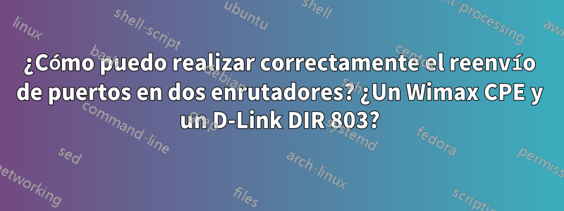 ¿Cómo puedo realizar correctamente el reenvío de puertos en dos enrutadores? ¿Un Wimax CPE y un D-Link DIR 803?