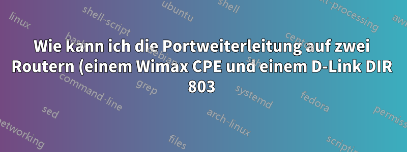 Wie kann ich die Portweiterleitung auf zwei Routern (einem Wimax CPE und einem D-Link DIR 803) korrekt durchführen?