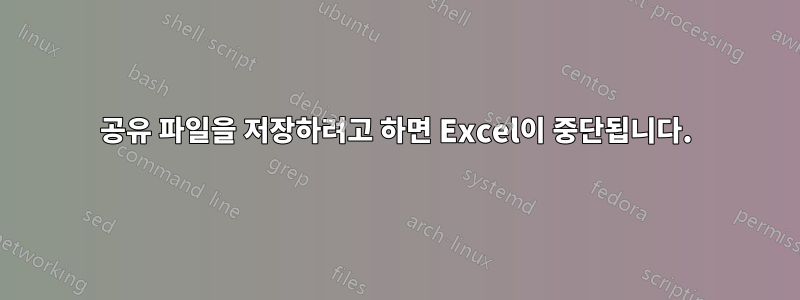 공유 파일을 저장하려고 하면 Excel이 중단됩니다.