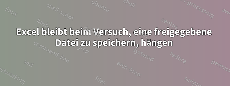 Excel bleibt beim Versuch, eine freigegebene Datei zu speichern, hängen