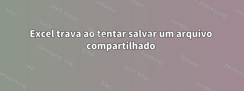 Excel trava ao tentar salvar um arquivo compartilhado