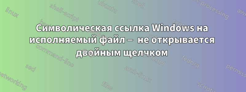 Символическая ссылка Windows на исполняемый файл — не открывается двойным щелчком