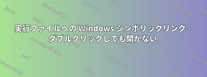 実行ファイルへの Windows シンボリックリンク - ダブルクリックしても開かない