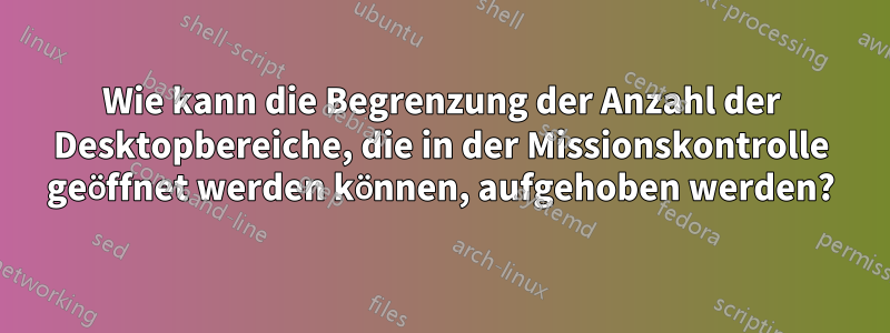 Wie kann die Begrenzung der Anzahl der Desktopbereiche, die in der Missionskontrolle geöffnet werden können, aufgehoben werden?