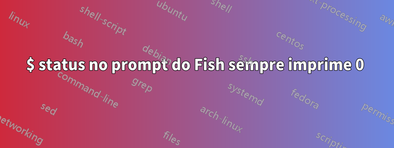 $ status no prompt do Fish sempre imprime 0