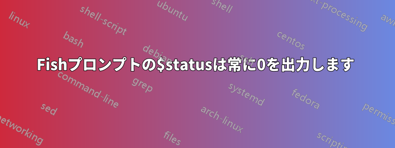 Fishプロンプトの$statusは常に0を出力します