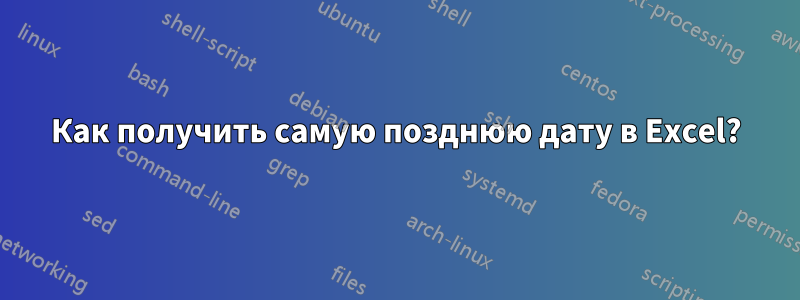 Как получить самую позднюю дату в Excel?