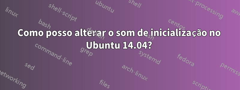 Como posso alterar o som de inicialização no Ubuntu 14.04?