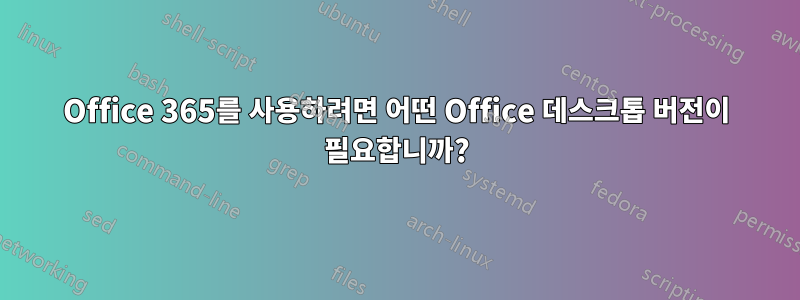 Office 365를 사용하려면 어떤 Office 데스크톱 버전이 필요합니까?